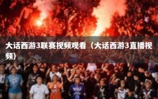 大话西游3联赛视频观看（大话西游3直播视频）