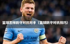 篮球怎样防守对抗对手（篮球防守对抗技巧）