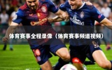 体育赛事全程录像（体育赛事频道视频）