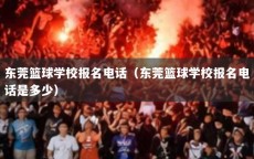 东莞篮球学校报名电话（东莞篮球学校报名电话是多少）