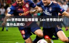aic世界联赛在哪里播（aic世界赛玩的是什么游戏）