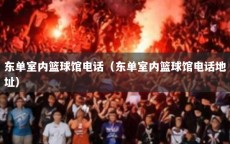 东单室内篮球馆电话（东单室内篮球馆电话地址）