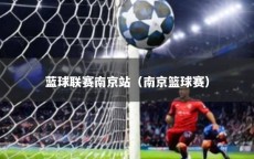 蓝球联赛南京站（南京篮球赛）