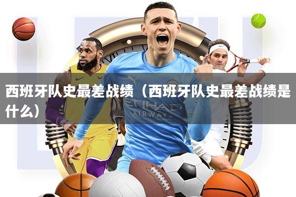 西班牙队史最差战绩(西班牙队史最差战绩是什么)