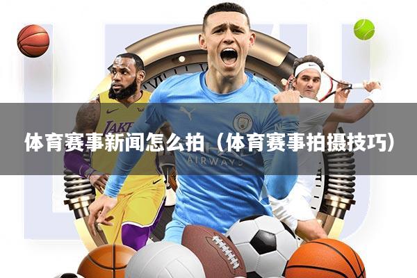 体育赛事新闻怎么拍(体育赛事拍摄技巧)