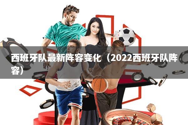 西班牙队最新阵容变化(2022西班牙队阵容)