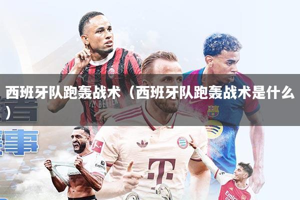 西班牙队跑轰战术(西班牙队跑轰战术是什么)