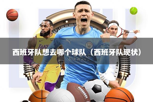 西班牙队想去哪个球队(西班牙队现状)