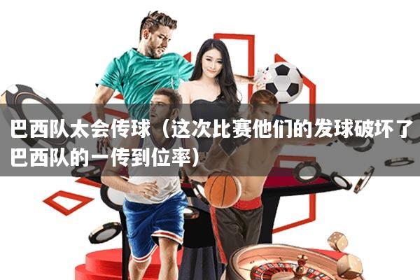 巴西队太会传球(这次比赛他们的发球破坏了巴西队的一传到位率)