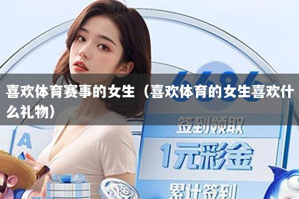 喜欢体育赛事的女生(喜欢体育的女生喜欢什么礼物)