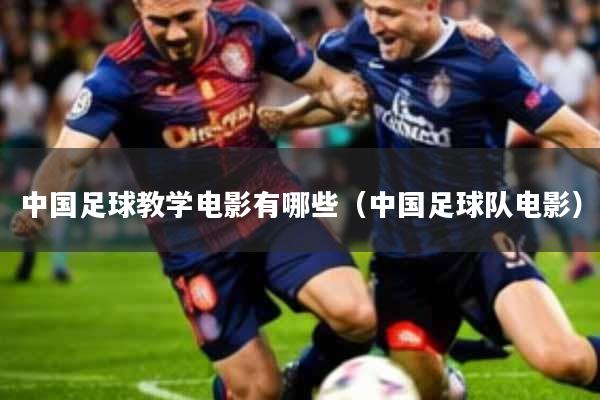 中国足球教学电影有哪些(中国足球队电影)