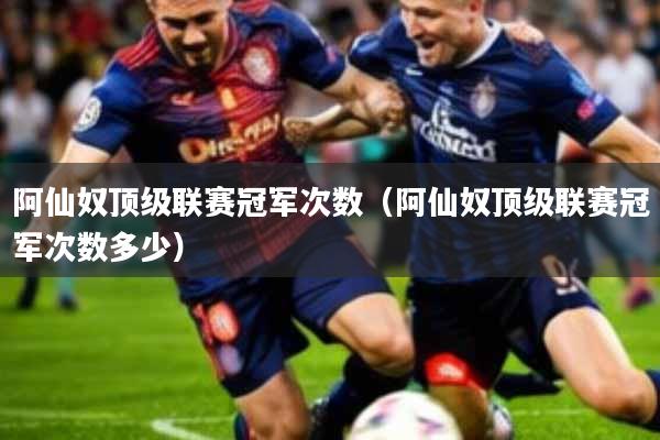 阿仙奴顶级联赛冠军次数(阿仙奴顶级联赛冠军次数多少)