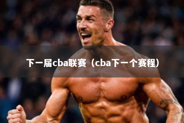 下一届cba联赛(cba下一个赛程)