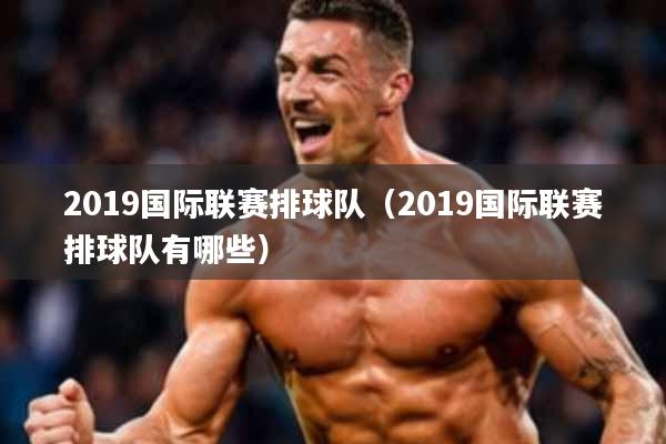 2019国际联赛排球队(2019国际联赛排球队有哪些)