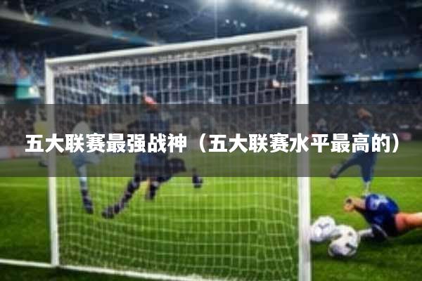 五大联赛最强战神(五大联赛水平最高的)