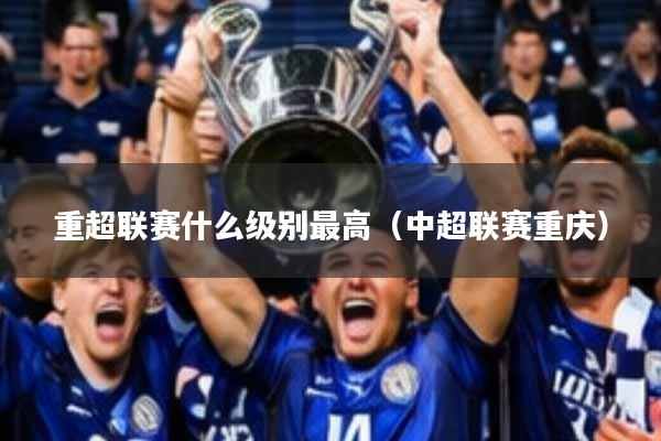 重超联赛什么级别最高(中超联赛重庆)