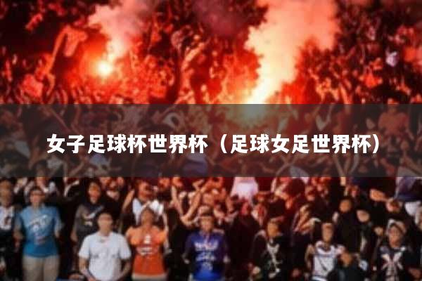 女子足球杯世界杯(足球女足世界杯)