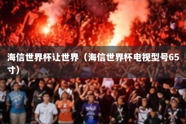 海信世界杯让世界(海信世界杯电视型号65寸)