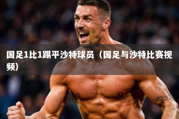 国足1比1踢平沙特球员(国足与沙特比赛视频)