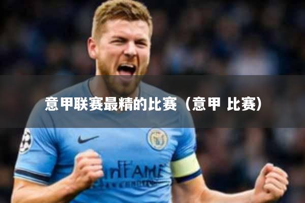 意甲联赛最精的比赛(意甲 比赛)