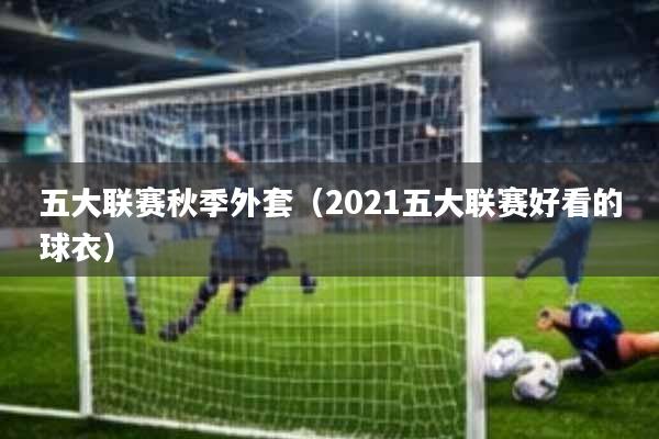 五大联赛秋季外套(2021五大联赛好看的球衣)