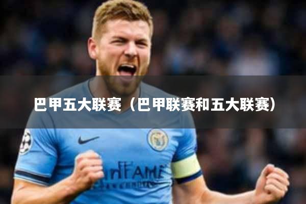 巴甲五大联赛(巴甲联赛和五大联赛)