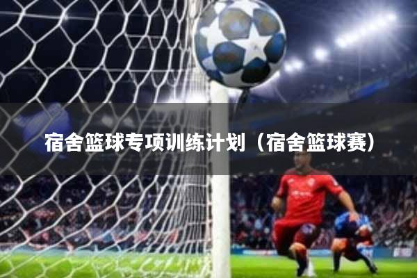 宿舍篮球专项训练计划(宿舍篮球赛)