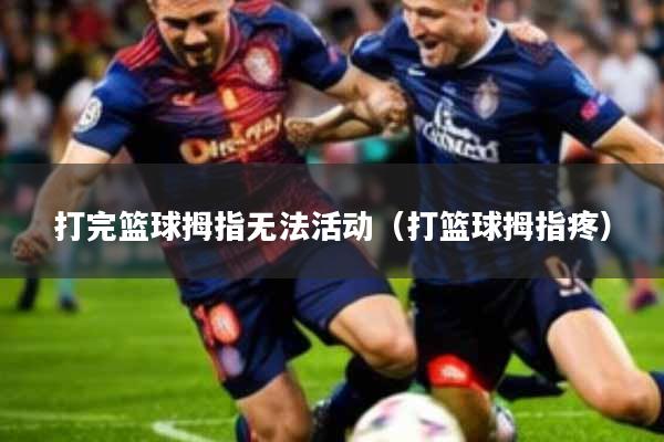 打完篮球拇指无法活动(打篮球拇指疼)